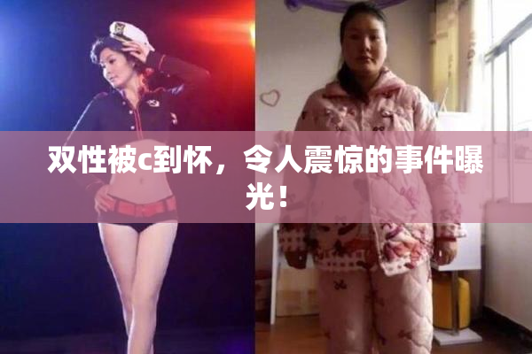 双性被c到怀，令人震惊的事件曝光！