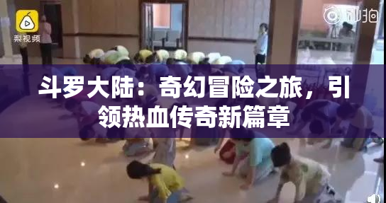 斗罗大陆：奇幻冒险之旅，引领热血传奇新篇章