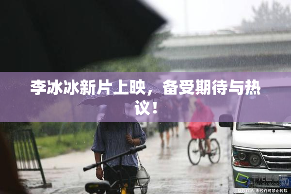 李冰冰新片上映，备受期待与热议！