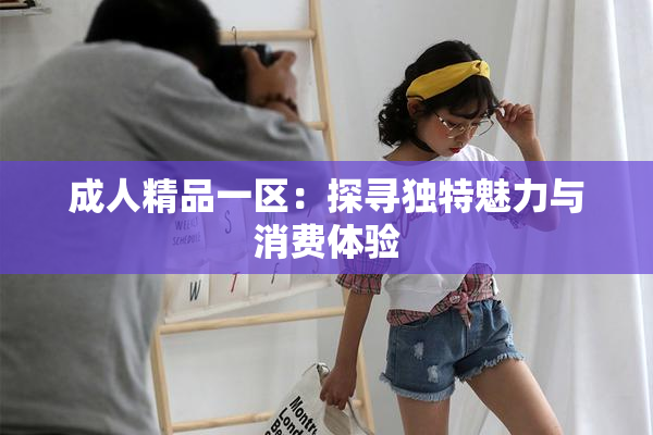 成人精品一区：探寻独特魅力与消费体验