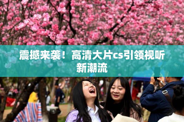 震撼来袭！高清大片cs引领视听新潮流