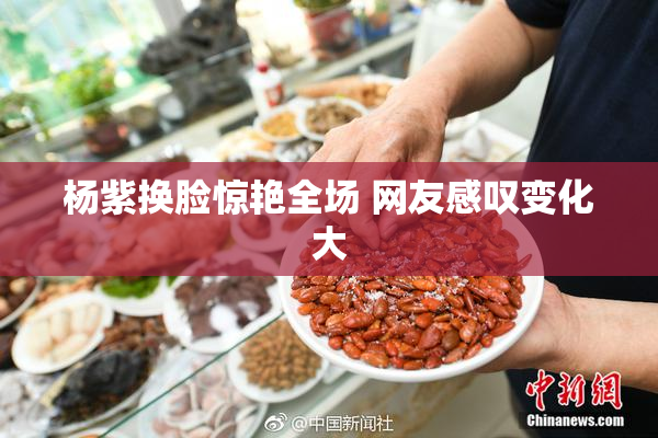 杨紫换脸惊艳全场 网友感叹变化大