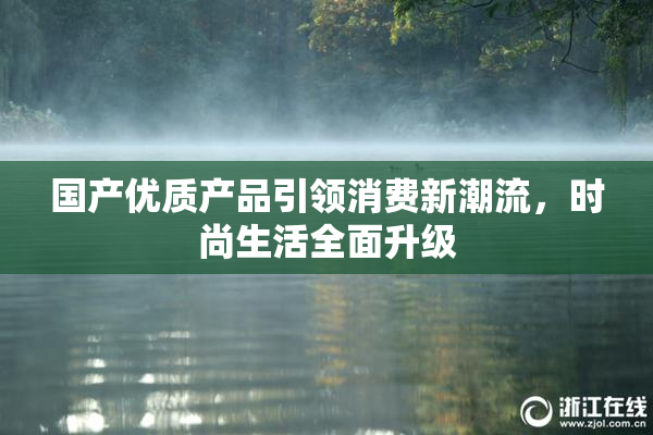 国产优质产品引领消费新潮流，时尚生活全面升级