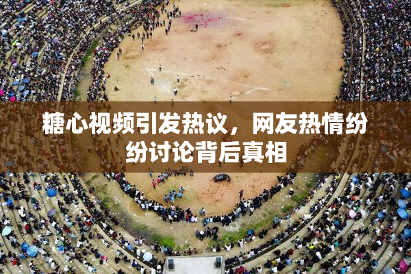 糖心视频引发热议，网友热情纷纷讨论背后真相