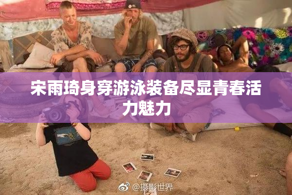 宋雨琦身穿游泳装备尽显青春活力魅力