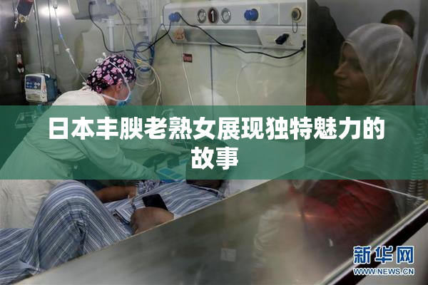 日本丰腴老熟女展现独特魅力的故事