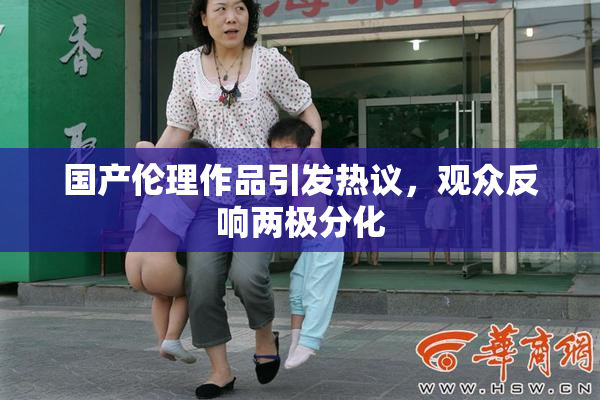国产伦理作品引发热议，观众反响两极分化