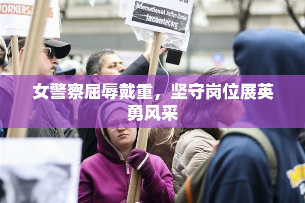 女警察屈辱戴重，坚守岗位展英勇风采
