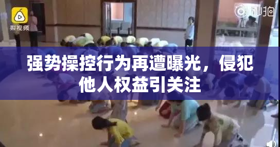 强势操控行为再遭曝光，侵犯他人权益引关注
