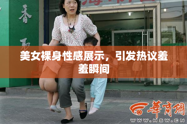 美女裸身性感展示，引发热议羞羞瞬间