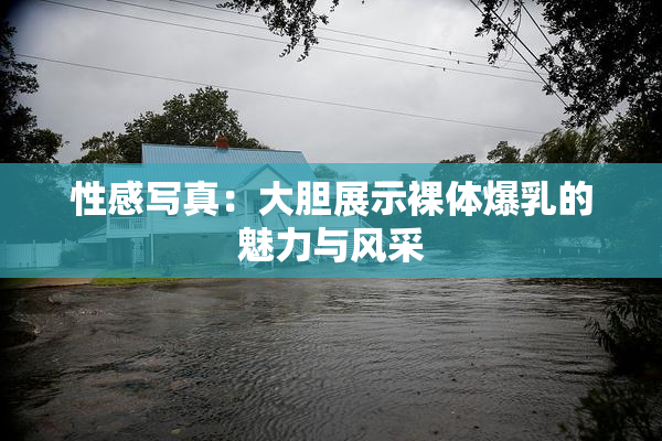 性感写真：大胆展示裸体爆乳的魅力与风采