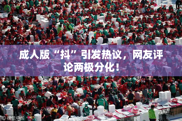 成人版“抖”引发热议，网友评论两极分化！