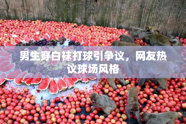 男生穿白袜打球引争议，网友热议球场风格