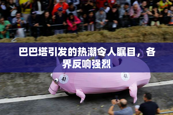 巴巴塔引发的热潮令人瞩目，各界反响强烈
