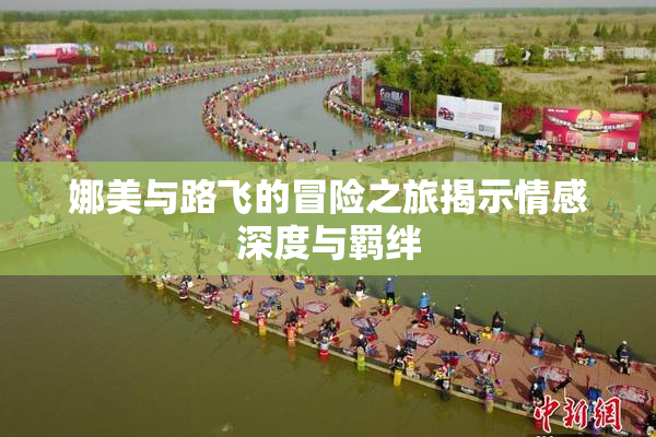 娜美与路飞的冒险之旅揭示情感深度与羁绊