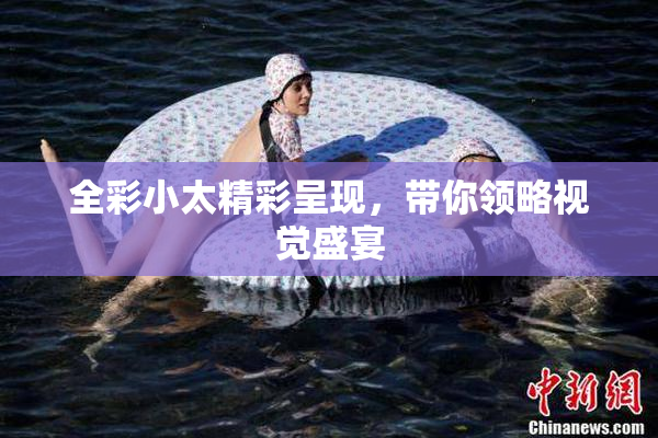 全彩小太精彩呈现，带你领略视觉盛宴