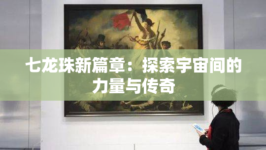 七龙珠新篇章：探索宇宙间的力量与传奇