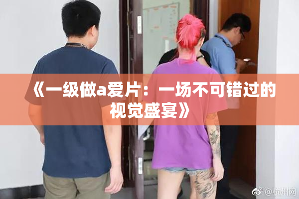 《一级做a爱片：一场不可错过的视觉盛宴》