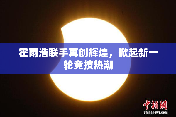 霍雨浩联手再创辉煌，掀起新一轮竞技热潮