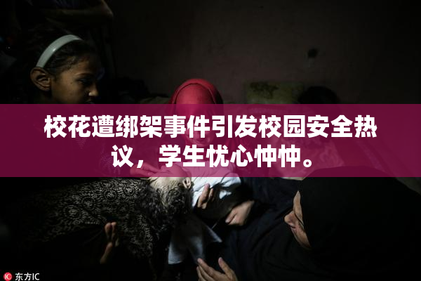 校花遭绑架事件引发校园安全热议，学生忧心忡忡。