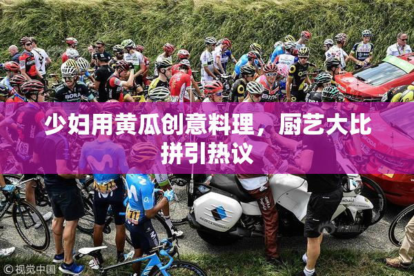 少妇用黄瓜创意料理，厨艺大比拼引热议