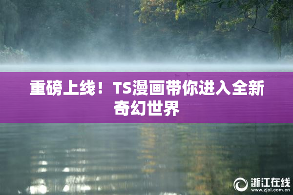 重磅上线！TS漫画带你进入全新奇幻世界