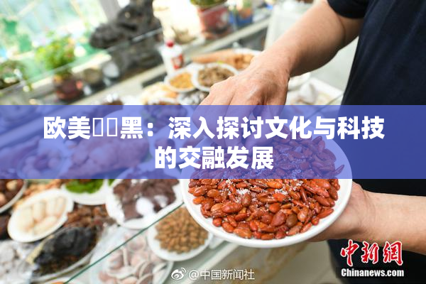 欧美❌‌黑：深入探讨文化与科技的交融发展