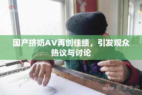 国产挤奶AV再创佳绩，引发观众热议与讨论