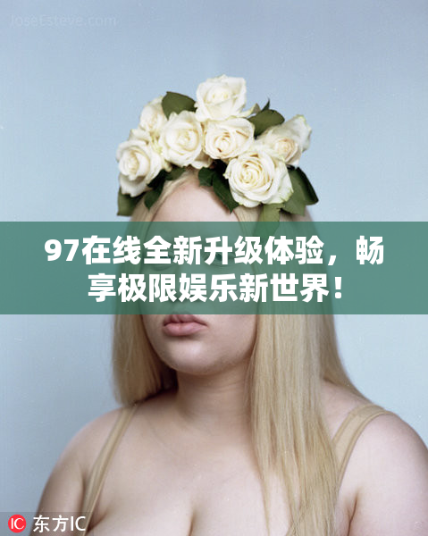 97在线全新升级体验，畅享极限娱乐新世界！