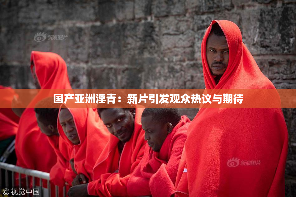 国产亚洲淫青：新片引发观众热议与期待