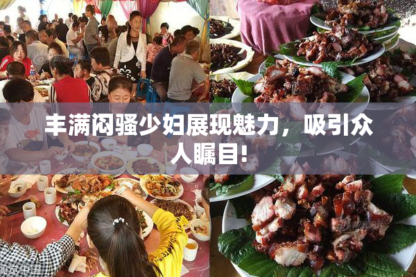 丰满闷骚少妇展现魅力，吸引众人瞩目!