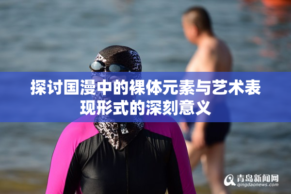 探讨国漫中的裸体元素与艺术表现形式的深刻意义