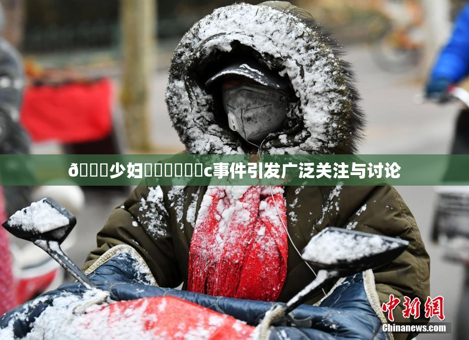 🔞少妇❌‌❌‌❌‌c事件引发广泛关注与讨论