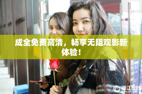 成全免费高清，畅享无阻观影新体验！