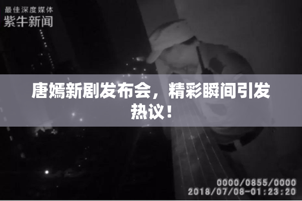 唐嫣新剧发布会，精彩瞬间引发热议！