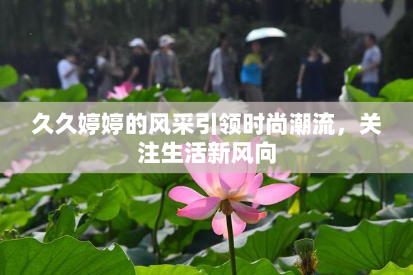 久久婷婷的风采引领时尚潮流，关注生活新风向