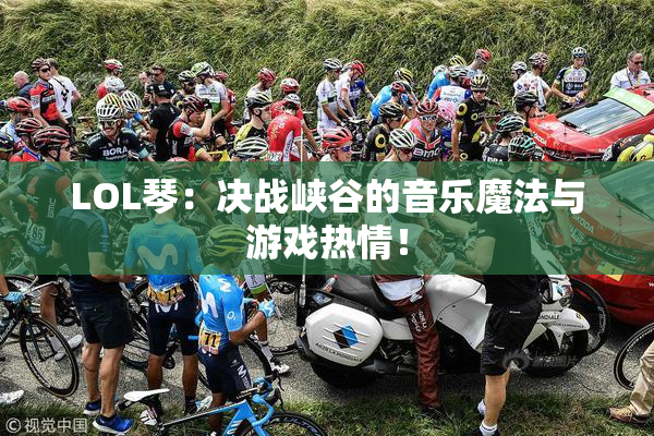 LOL琴：决战峡谷的音乐魔法与游戏热情！