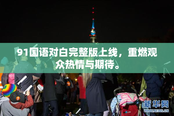 91国语对白完整版上线，重燃观众热情与期待。
