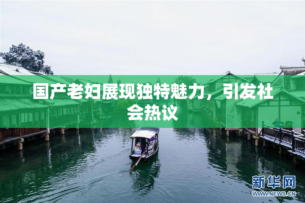 国产老妇展现独特魅力，引发社会热议