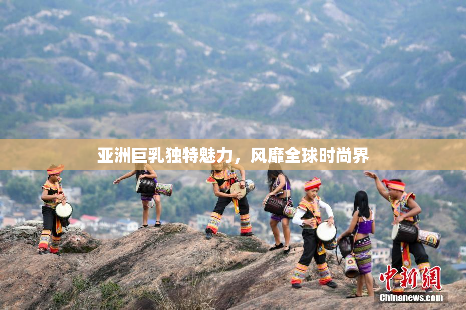 亚洲巨乳独特魅力，风靡全球时尚界