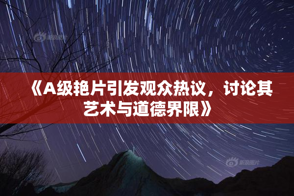 《A级艳片引发观众热议，讨论其艺术与道德界限》
