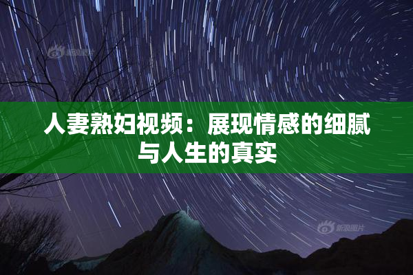 人妻熟妇视频：展现情感的细腻与人生的真实