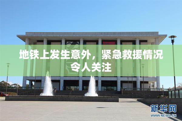 地铁上发生意外，紧急救援情况令人关注