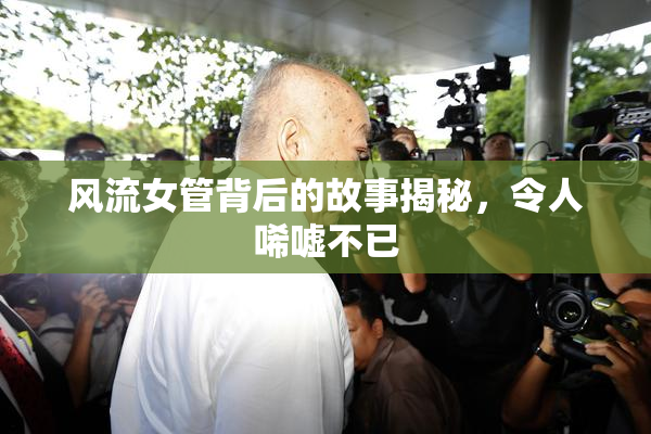 风流女管背后的故事揭秘，令人唏嘘不已