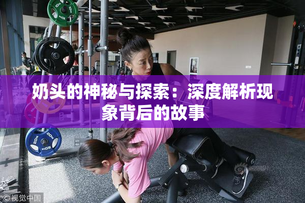 奶头的神秘与探索：深度解析现象背后的故事