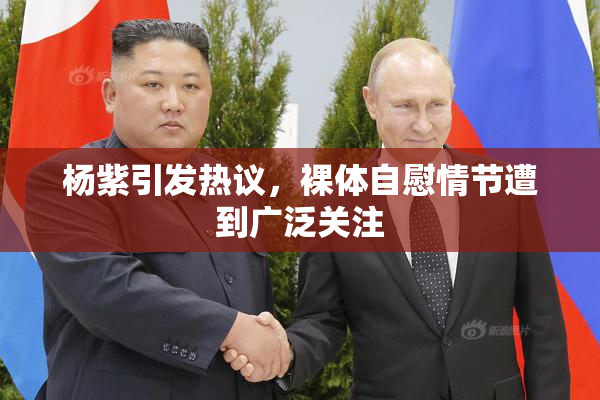 杨紫引发热议，裸体自慰情节遭到广泛关注