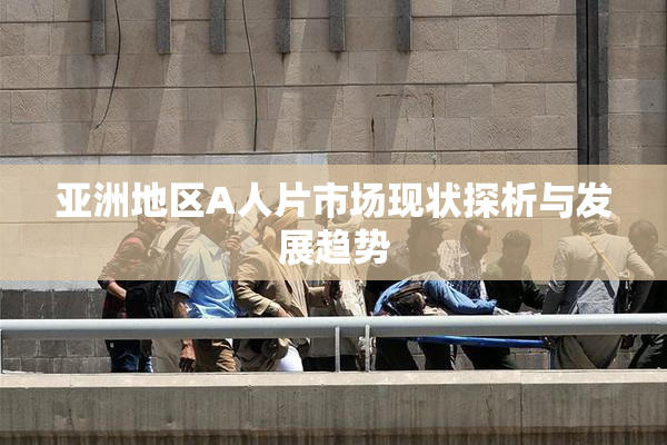 亚洲地区A人片市场现状探析与发展趋势