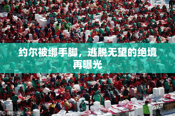 约尔被绑手脚，逃脱无望的绝境再曝光