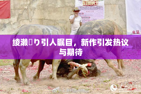 绫濑✿り引人瞩目，新作引发热议与期待