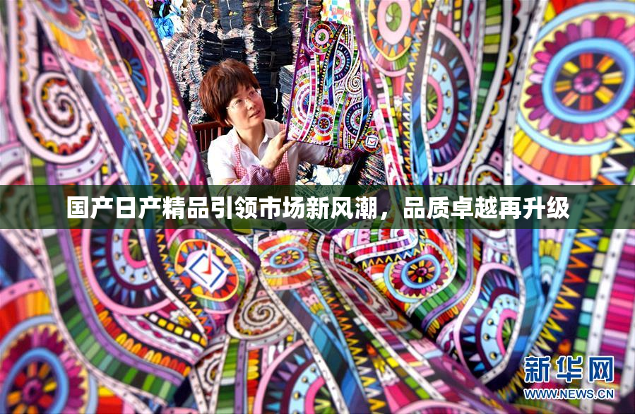 国产日产精品引领市场新风潮，品质卓越再升级